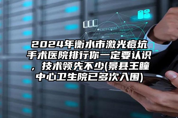 2024年衡水市激光痘坑手术医院排行你一定要认识，技术领先不少(景县王瞳中心卫生院已多次入围)