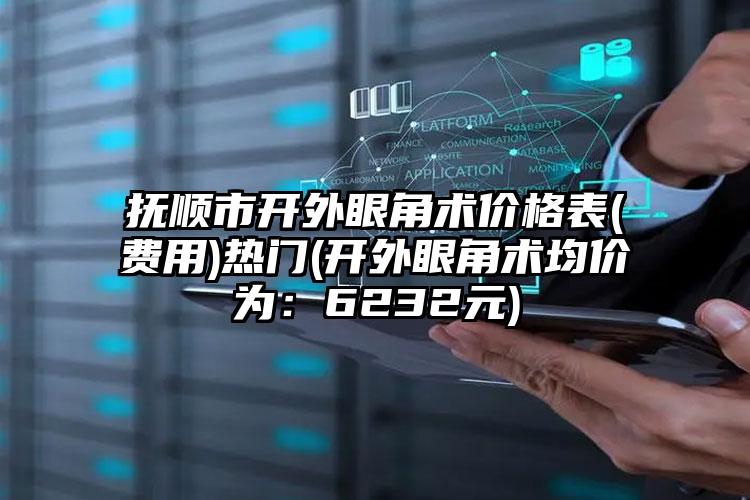 抚顺市开外眼角术价格表(费用)热门(开外眼角术均价为：6232元)