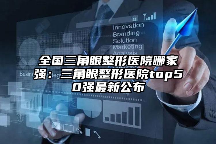 全国三角眼整形医院哪家强：三角眼整形医院top50强最新公布