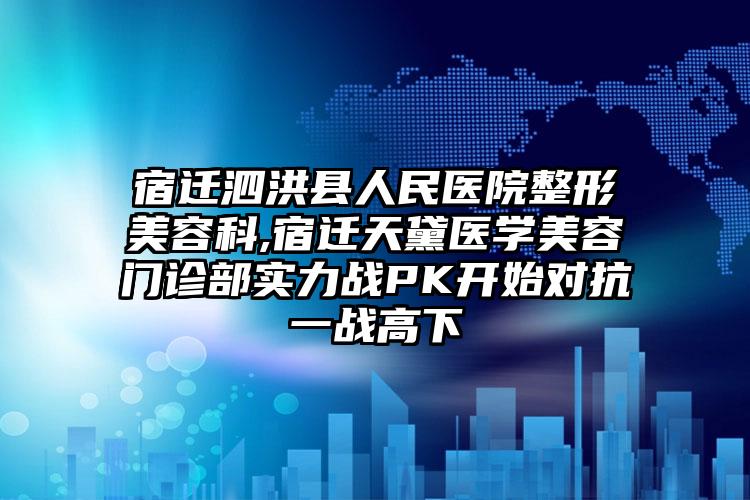 宿迁泗洪县人民医院整形美容科,宿迁天黛医学美容门诊部实力战PK开始对抗一战高下