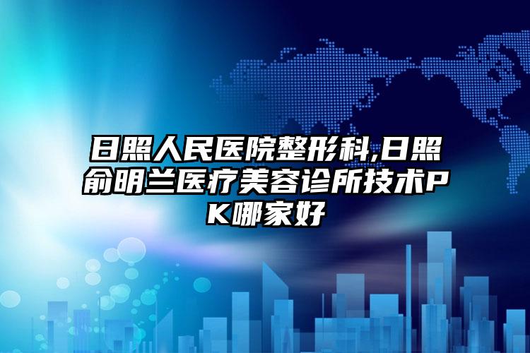 日照人民医院整形科,日照俞明兰医疗美容诊所技术PK哪家好