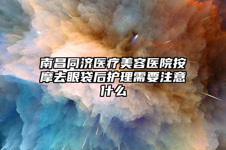 南昌同济医疗美容医院按摩去眼袋后护理需要注意什么