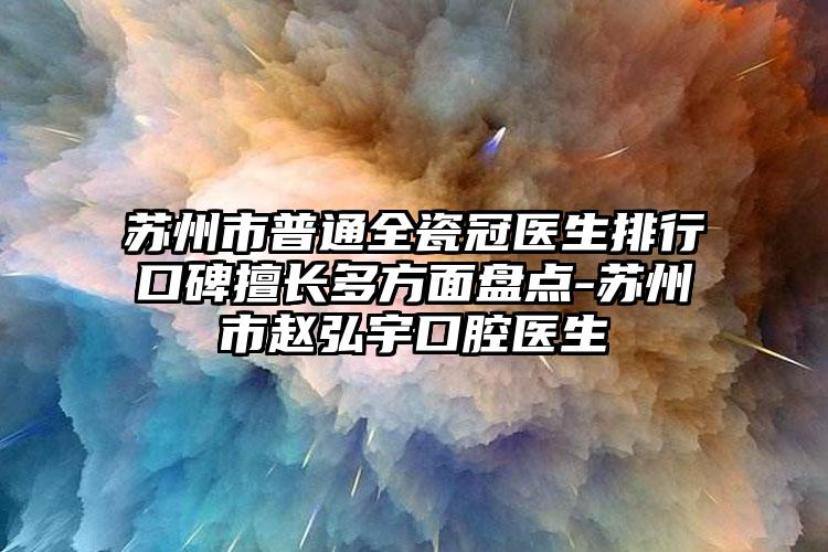 苏州市普通全瓷冠医生排行口碑擅长多方面盘点-苏州市赵弘宇口腔医生