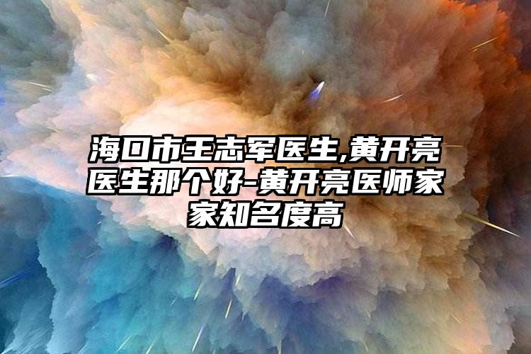 海口市王志军医生,黄开亮医生那个好-黄开亮医师家家知名度高