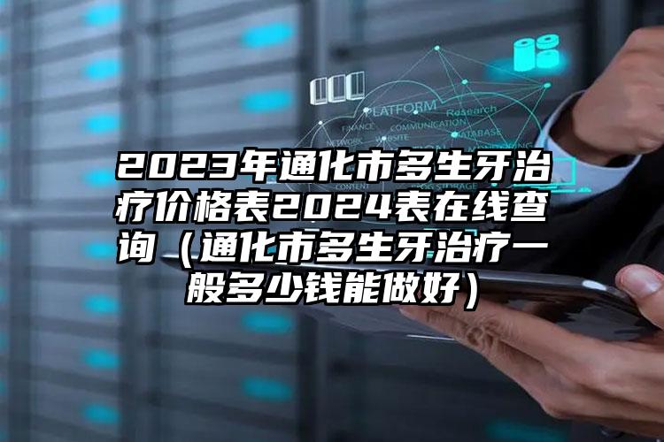 2023年通化市多生牙治疗价格表2024表在线查询（通化市多生牙治疗一般多少钱能做好）