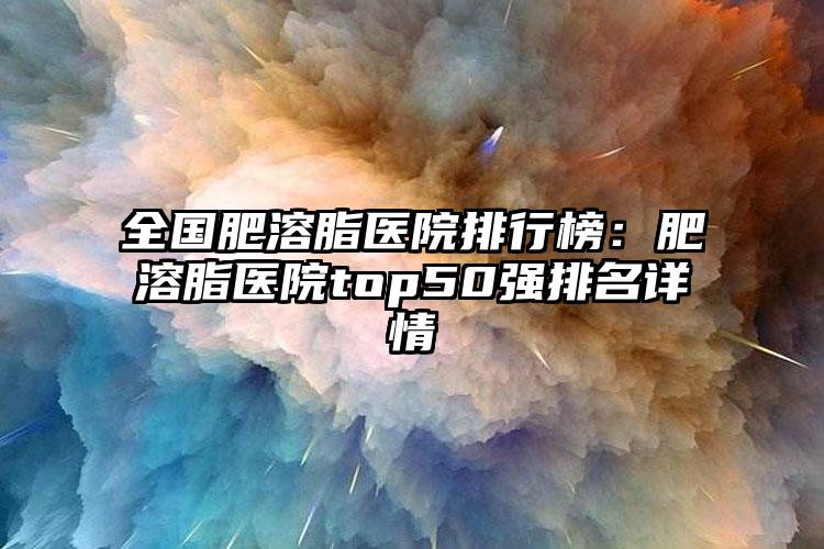 全国肥溶脂医院排行榜：肥溶脂医院top50强排名详情