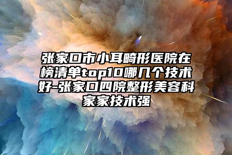 张家口市小耳畸形医院在榜清单top10哪几个技术好-张家口四院整形美容科家家技术强