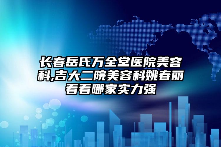 长春岳氏万全堂医院美容科,吉大二院美容科姚春丽看看哪家实力强