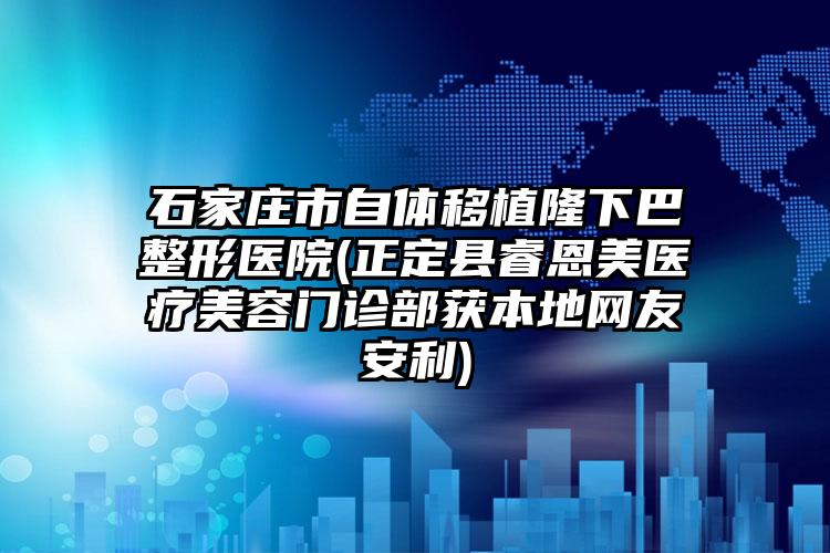 石家庄市自体移植隆下巴整形医院(正定县睿恩美医疗美容门诊部获本地网友安利)