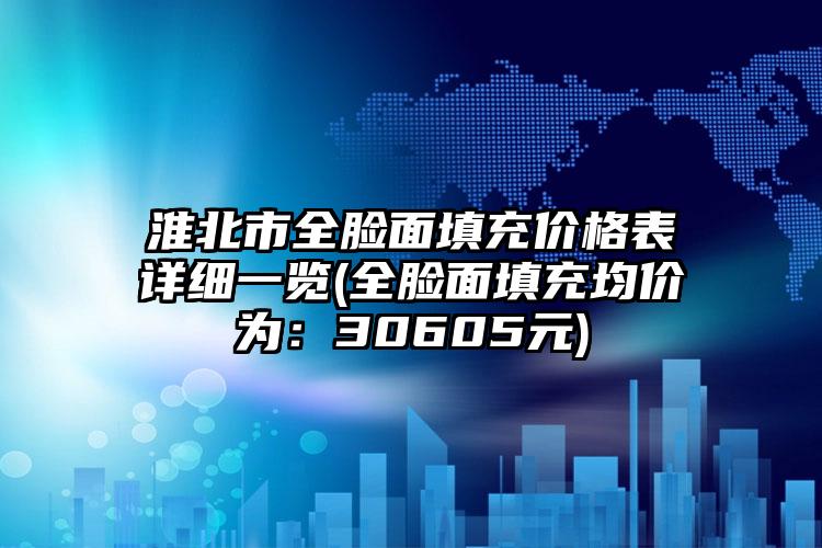 淮北市全脸面填充价格表详细一览(全脸面填充均价为：30605元)