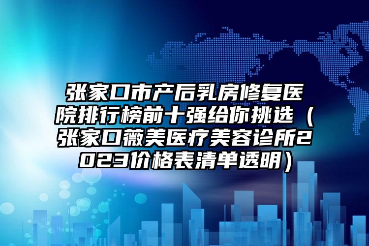 张家口市产后乳房修复医院排行榜前十强给你挑选（张家口薇美医疗美容诊所2023价格表清单透明）