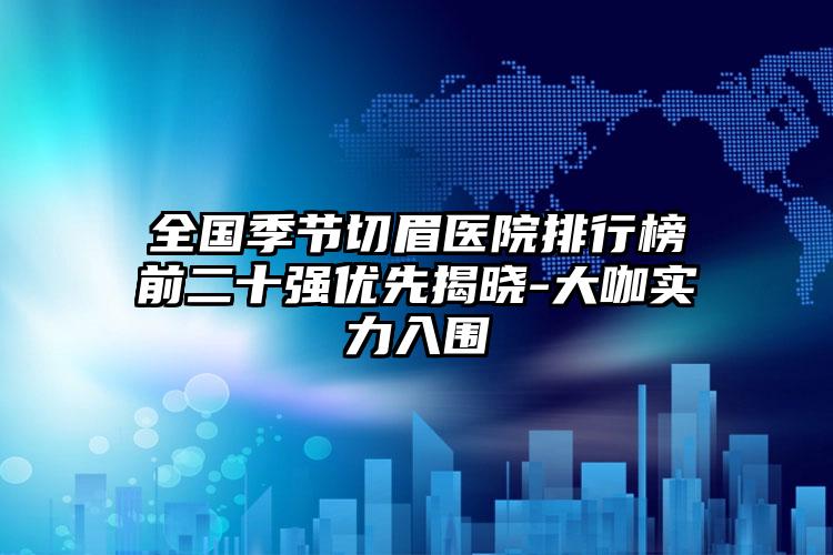 全国季节切眉医院排行榜前二十强优先揭晓-大咖实力入围