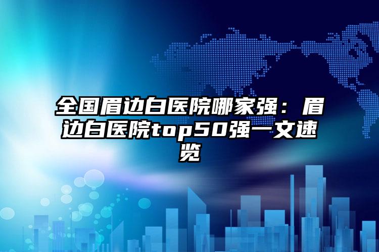 全国眉边白医院哪家强：眉边白医院top50强一文速览