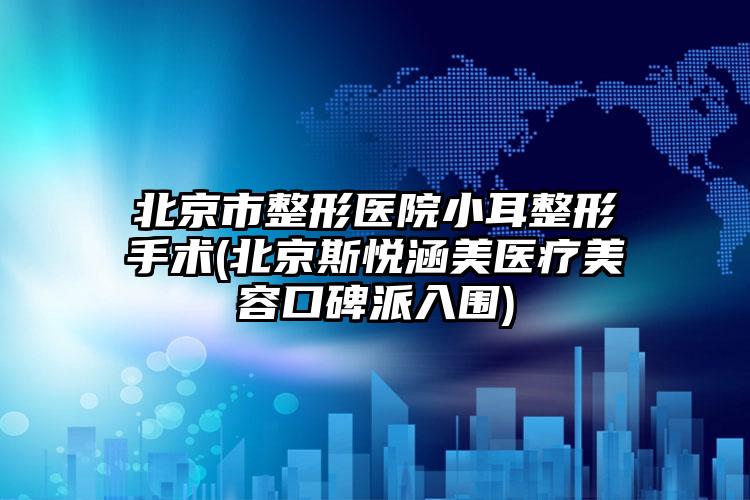 北京市整形医院小耳整形手术(北京斯悦涵美医疗美容口碑派入围)