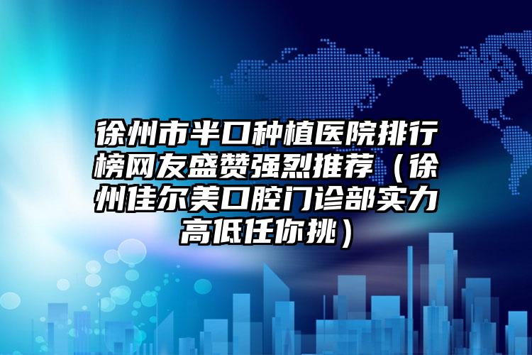 徐州市半口种植医院排行榜网友盛赞强烈推荐（徐州佳尔美口腔门诊部实力高低任你挑）