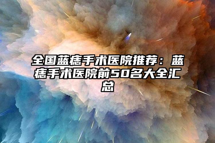 全国蓝痣手术医院推荐：蓝痣手术医院前50名大全汇总