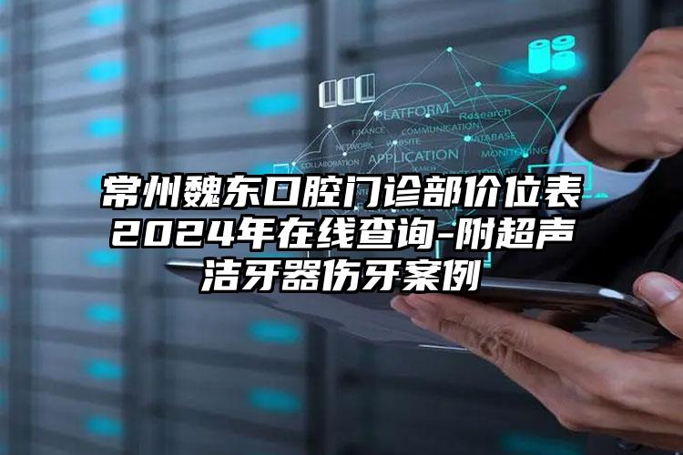 常州魏东口腔门诊部价位表2024年在线查询-附超声洁牙器伤牙案例