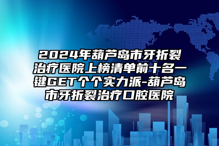 2024年葫芦岛市牙折裂治疗医院上榜清单前十名一键GET个个实力派-葫芦岛市牙折裂治疗口腔医院