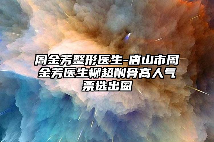 周金芳整形医生-唐山市周金芳医生柳超削骨高人气票选出圈