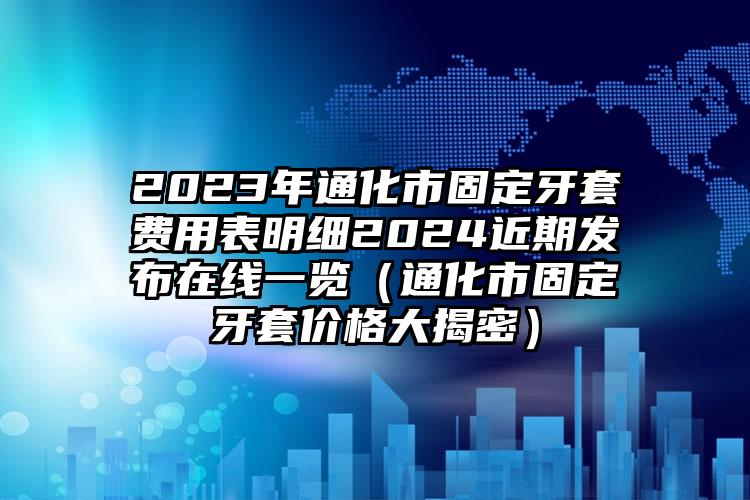 2023年通化市固定牙套费用表明细2024近期发布在线一览（通化市固定牙套价格大揭密）