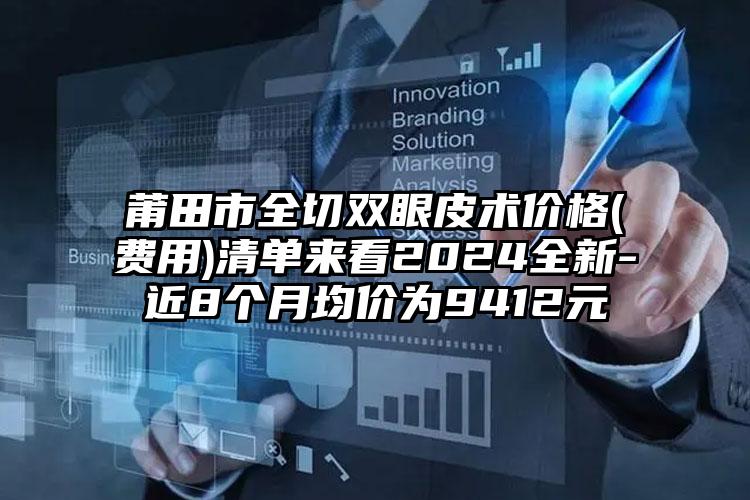 莆田市全切双眼皮术价格(费用)清单来看2024全新-近8个月均价为9412元