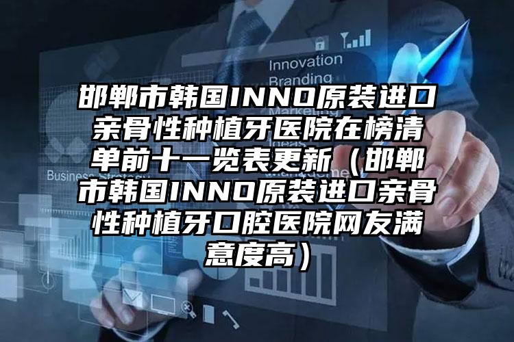 邯郸市韩国INNO原装进口亲骨性种植牙医院在榜清单前十一览表更新（邯郸市韩国INNO原装进口亲骨性种植牙口腔医院网友满意度高）