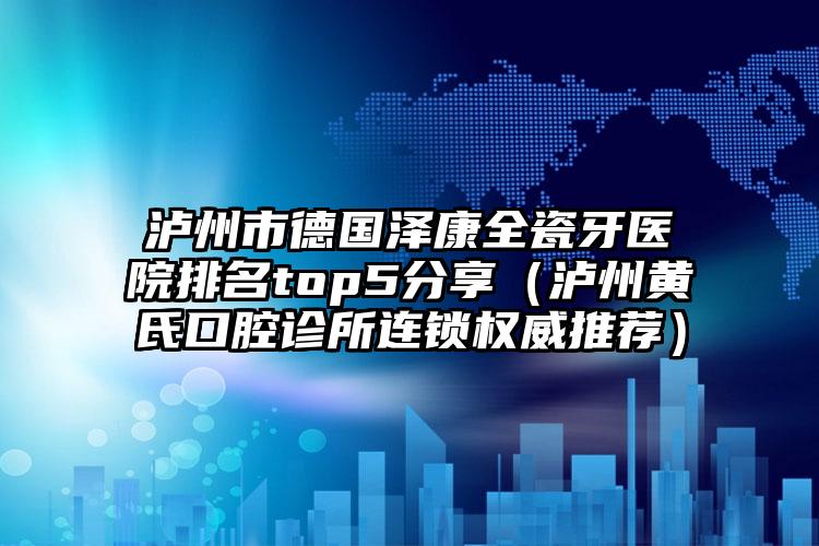 泸州市德国泽康全瓷牙医院排名top5分享（泸州黄氏口腔诊所连锁权威推荐）