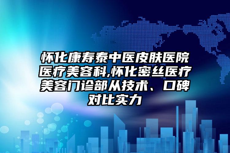 怀化康寿泰中医皮肤医院医疗美容科,怀化密丝医疗美容门诊部从技术、口碑对比实力