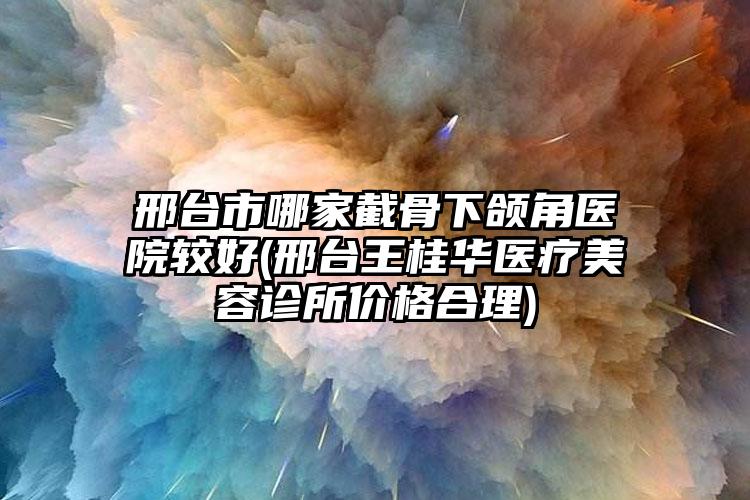 邢台市哪家截骨下颌角医院较好(邢台王桂华医疗美容诊所价格合理)