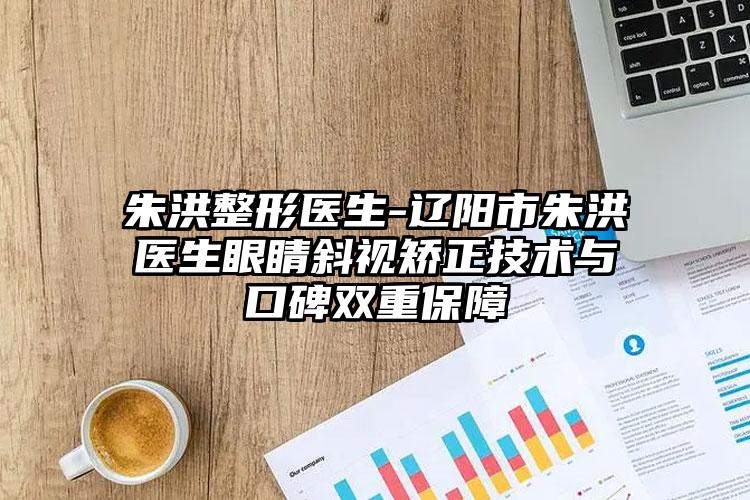 朱洪整形医生-辽阳市朱洪医生眼睛斜视矫正技术与口碑双重保障