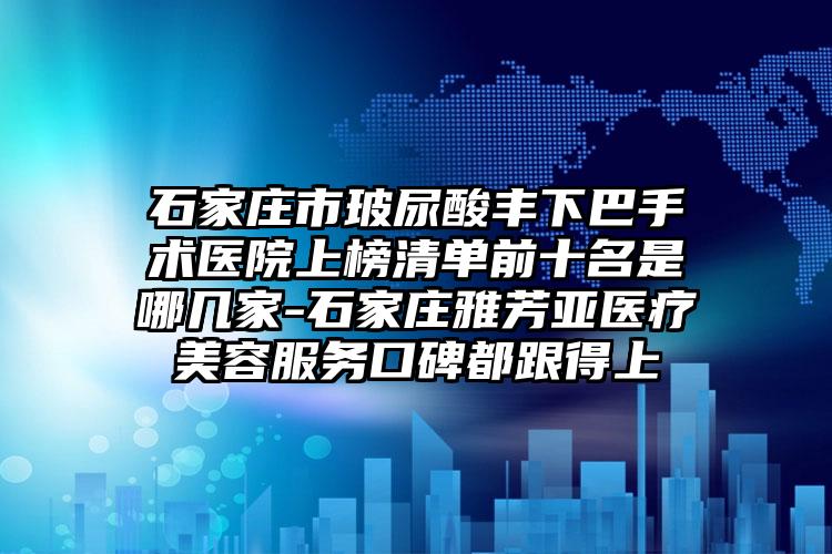 石家庄市玻尿酸丰下巴手术医院上榜清单前十名是哪几家-石家庄雅芳亚医疗美容服务口碑都跟得上