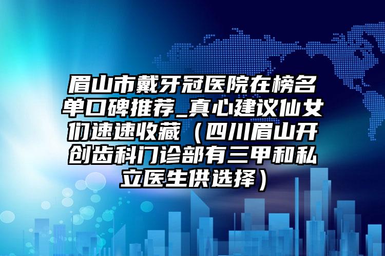 眉山市戴牙冠医院在榜名单口碑推荐_真心建议仙女们速速收藏（四川眉山开创齿科门诊部有三甲和私立医生供选择）