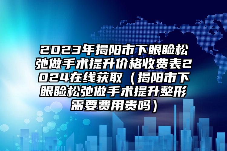 2023年揭阳市下眼睑松弛做手术提升价格收费表2024在线获取（揭阳市下眼睑松弛做手术提升整形需要费用贵吗）