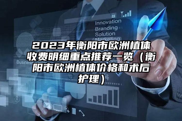 2023年衡阳市欧洲植体收费明细重点推荐一览（衡阳市欧洲植体价格和术后护理）