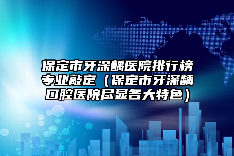 保定市牙深龋医院排行榜专业敲定（保定市牙深龋口腔医院尽显各大特色）