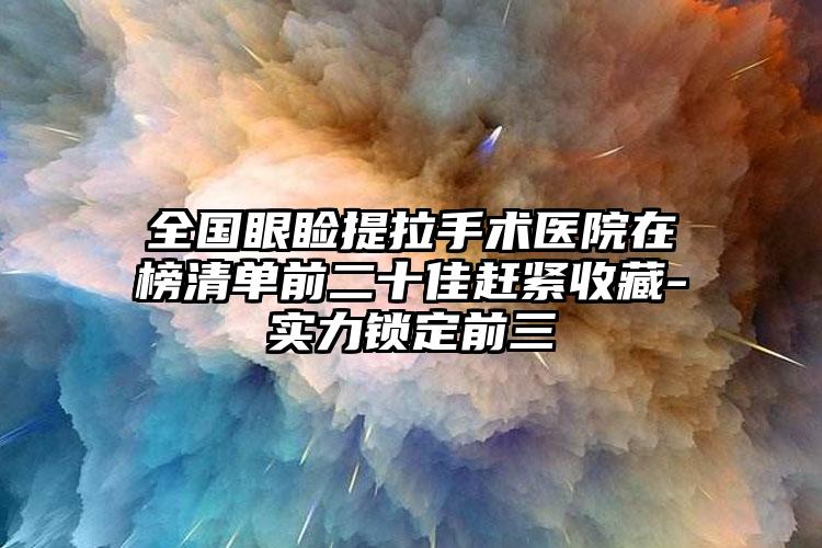 全国眼睑提拉手术医院在榜清单前二十佳赶紧收藏-实力锁定前三