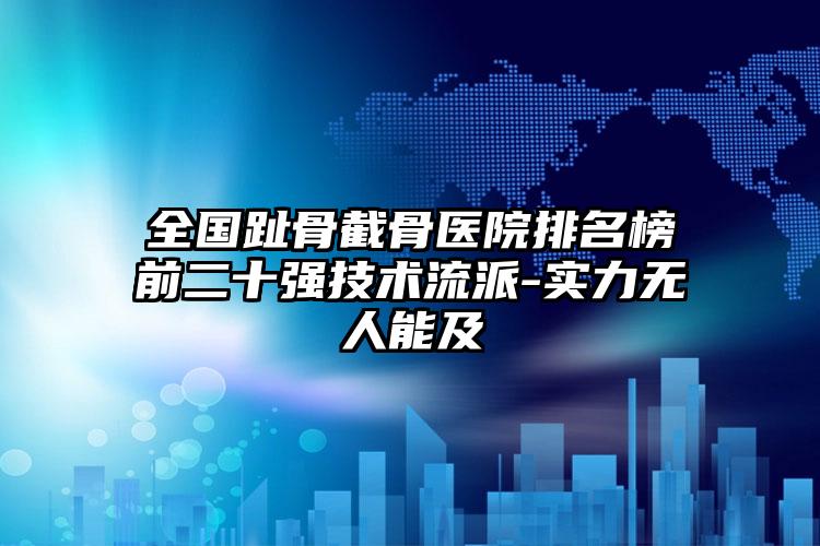 全国趾骨截骨医院排名榜前二十强技术流派-实力无人能及