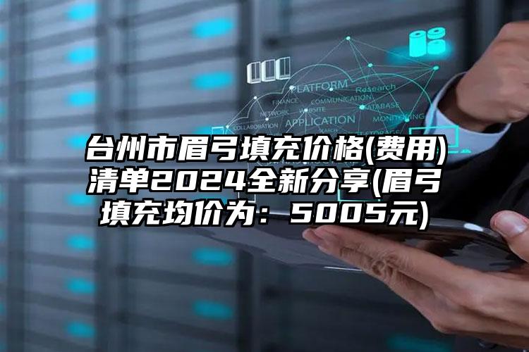 台州市眉弓填充价格(费用)清单2024全新分享(眉弓填充均价为：5005元)