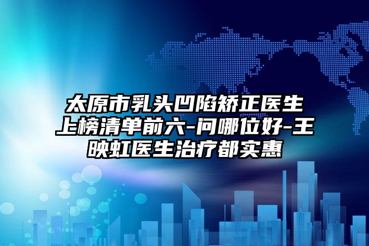 太原市乳头凹陷矫正医生上榜清单前六-问哪位好-王映虹医生治疗都实惠