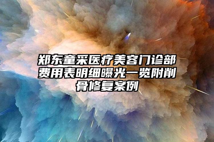 郑东童采医疗美容门诊部费用表明细曝光一览附削骨修复案例