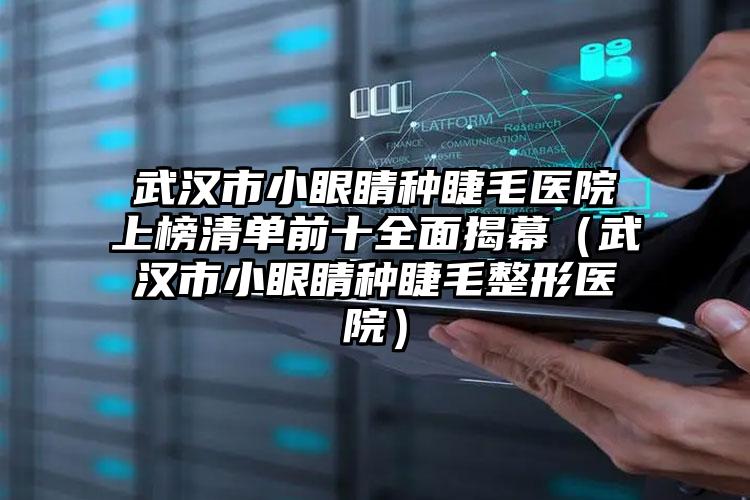 武汉市小眼睛种睫毛医院上榜清单前十全面揭幕（武汉市小眼睛种睫毛整形医院）