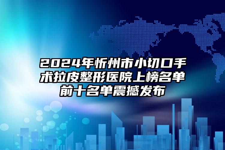 2024年忻州市小切口手术拉皮整形医院上榜名单前十名单震撼发布