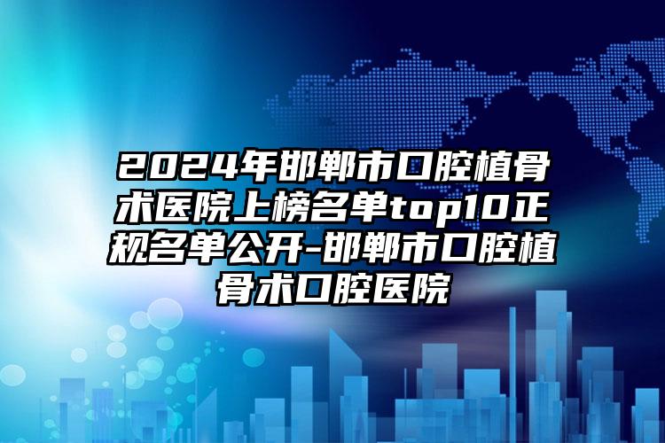 2024年邯郸市口腔植骨术医院上榜名单top10正规名单公开-邯郸市口腔植骨术口腔医院