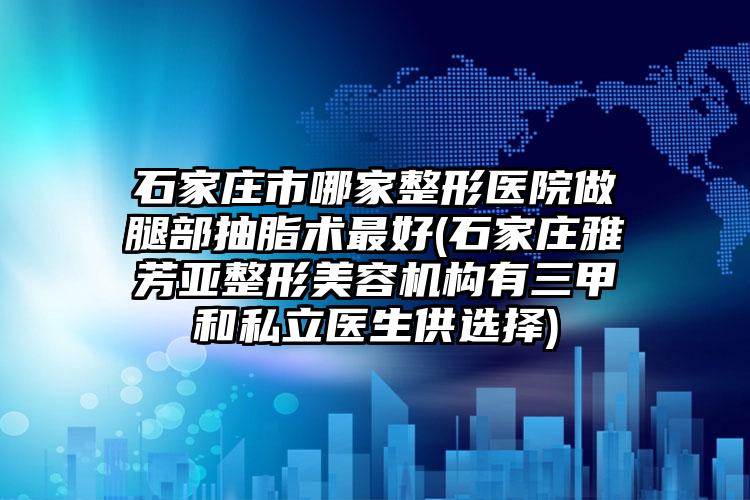 石家庄市哪家整形医院做腿部抽脂术最好(石家庄雅芳亚整形美容机构有三甲和私立医生供选择)