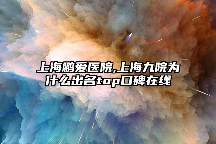 上海鹏爱医院,上海九院为什么出名top口碑在线