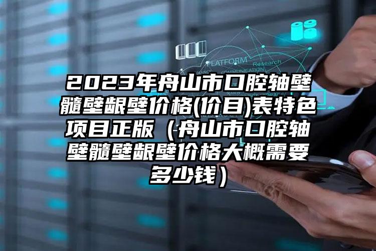 2023年舟山市口腔轴壁髓壁龈壁价格(价目)表特色项目正版（舟山市口腔轴壁髓壁龈壁价格大概需要多少钱）