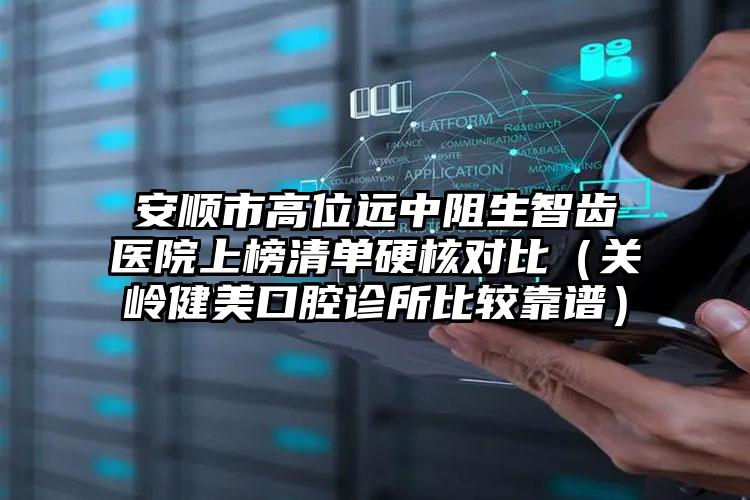 安顺市高位远中阻生智齿医院上榜清单硬核对比（关岭健美口腔诊所比较靠谱）