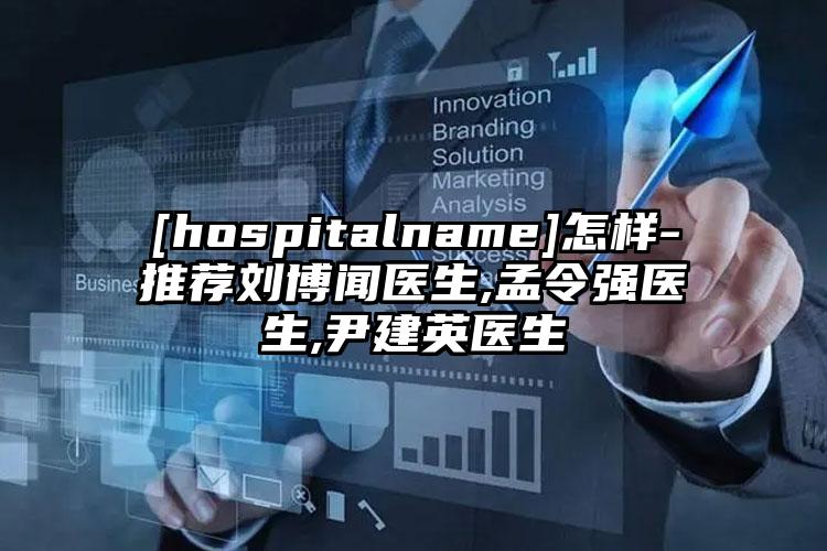 [hospitalname]怎样-推荐刘博闻医生,孟令强医生,尹建英医生