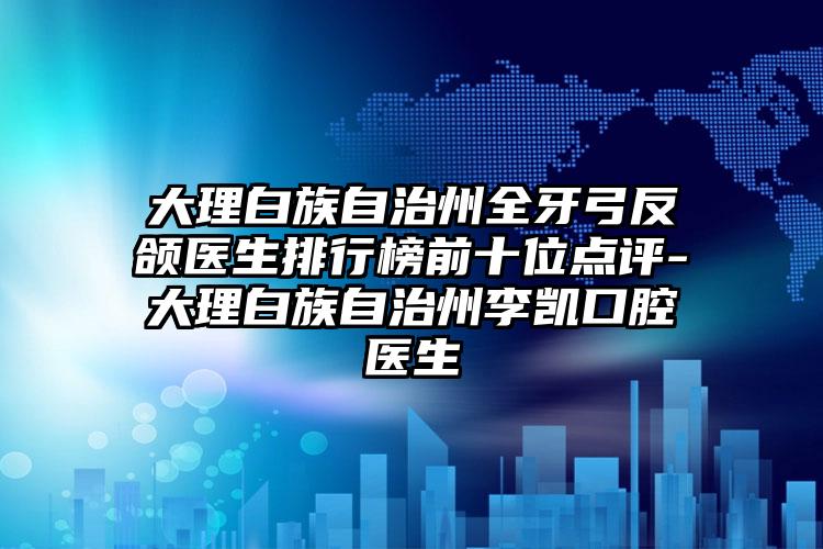 大理白族自治州全牙弓反颌医生排行榜前十位点评-大理白族自治州李凯口腔医生