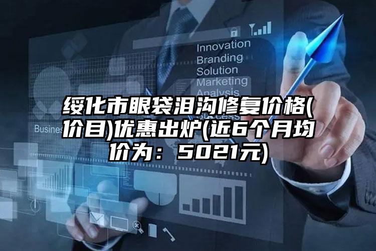 绥化市眼袋泪沟修复价格(价目)优惠出炉(近6个月均价为：5021元)